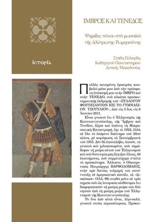 74
ΙΜΒΡΟΣΚΑΙΤΕΝΕΔΟΣ
Ψηφίδεςπόνουστὸμωσαϊκὸ
τῆςἀλύτρωτηςΡωμηοσύνης
ἱστορία
Π
ολλὲς πονεμένες ἐμπειρίες κου-
βαλῶ μέσα μου ἀπὸ τὴν πρόσφα-
τη ἐπίσκεψή μου στὴν ΙΜΒΡΟ καὶ
στὴν ΤΕΝΕΔΟ, στὰ πλαίσια προσκυ-
νηματικῆς ἐκδρομῆς τοῦ «ΣΥΛΛΟΓΟΥ
ΦΟΙΤΗΣΑΝΤΩΝ ΕΙΣ ΤΟ ΓΥΜΝΑΣΙ-
ΟΝ ΤΣΟΤΥΛΙΟΥ», ἀπὸ τὶς 3 ἕως τὶς 6
Ἰουνίου 2011.
Εἶναι γνωστὸ ὅτι ὁ Ἑλληνισμὸς τῆς
Κωνσταντινούπολης, τῆς Ἴμβρου καὶ
Τενέδου, ἔζησε καὶ ὑπέστη τὴ Μικρα-
σιατικὴ Καταστροφή, ὄχι τὸ 1922, ἀλλὰ
σὲ ὅλο τὸ ἑπόμενο διάστημα τοῦ 20οῦ
αἰώνα, μὲ κορύφωση τὰ Σεπτεμβριανὰ
τοῦ 1955. Δὲν θὰ ἐπαναλάβω, λοιπόν, τὰ
γνωστὰ καὶ χιλιοειπωμένα, ποὺ σημά-
δεψαν τὴ μοίρα αὐτοῦ τοῦ Ἑλληνισμοῦ
καὶ ποὺ δυστυχῶς μᾶς ἄγγιξαν ὅλους, 48
ἐπιστήμονες, ποὺ συμμετείχαμε σ'αὐτὸ
τὸ προσκύνημα. Ἄλλωστε, ὁ Οἰκουμε-
νικὸς Πατριάρχης ΒΑΡΘΟΛΟΜΑΙΟΣ,
στὴν πρὸ διετίας τολμηρή του συνέ-
ντευξη σὲ ἀμερικανικὸ κανάλι, τὰ «ξε-
σκέπασε» ΟΛΑ. Θὰ σταθῶ μόνο σὲ τρία
σημεῖα ποὺ ὡς ἱστορικὸς αἰσθάνομαι ὅτι
διαφοροποιοῦν τὴ μαύρη μοίρα τῶν δύο
νησιῶν ἀπὸ τὴ μαύρη μοίρα τοῦ Ἑλλη-
νισμοῦ τῆς Κωνσταντινούπολης.
Τὸ ἕνα ἀπὸ αὐτὰ εἶναι, λίγο-πολύ,
γνωστὸ στοὺς περισσότερους. Πρόκει-
ΣτάθηΠελαγίδη
ΚαθηγητοῦΠανεπιστημίου
ΔυτικῆςΜακεδονίας
 