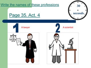 Page 35. Act. 4
30
seconds
A lawyer A scientist
Write the names of these professions