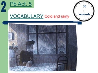 VOCABULARY
30
seconds
Pb Act. 5
Cold and rainy
 
