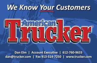 We Know Your Customers




     Dan Elm | Account Executive | 612-760-9633
dan@trucker.com | Fax 913-514-7250 | www.trucker.com
 