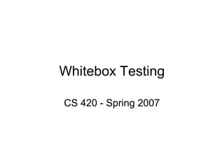 Whitebox Testing 
CS 420 - Spring 2007 
 