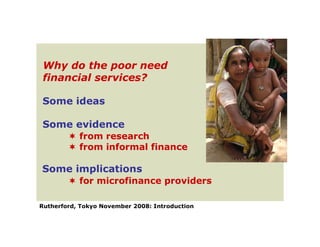 Why do the poor need
 financial services?

Some ideas

Some evidence
         from research
         from informal finance

Some implications
         for microfinance providers

Rutherford, Tokyo November 2008: Introduction
 