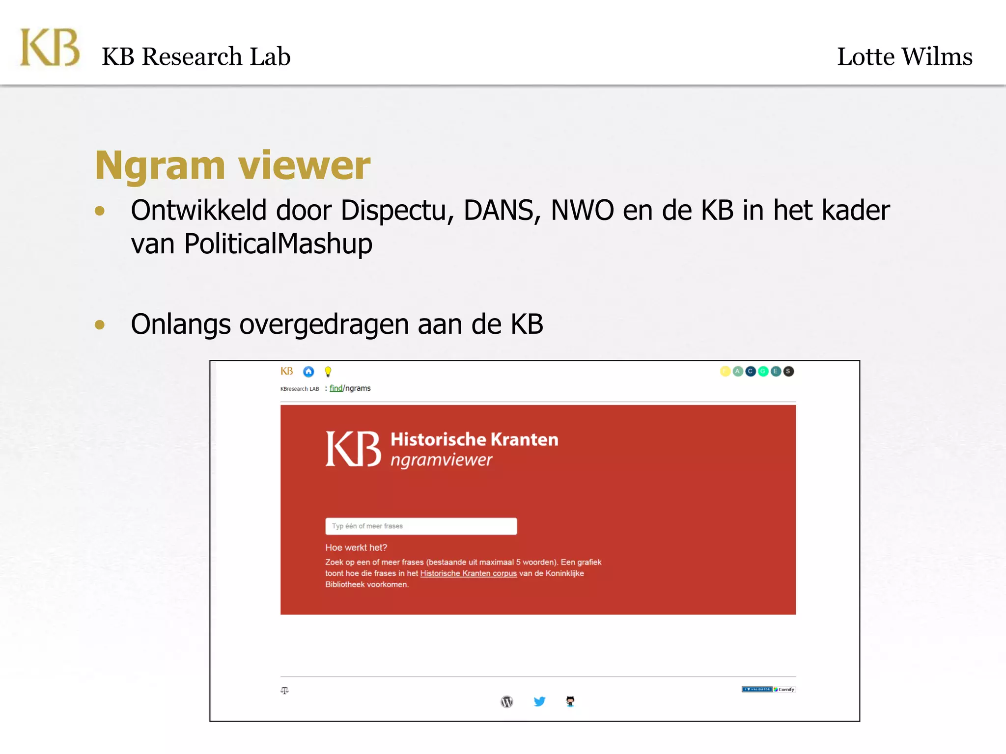 Ngram viewer
• Ontwikkeld door Dispectu, DANS, NWO en de KB in het kader
van PoliticalMashup
• Onlangs overgedragen aan de KB
KB Research Lab Lotte Wilms
 