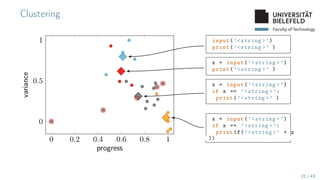 Faculty of Technology
Clustering
0 0.2 0.4 0.6 0.8 1
0
0.5
1
progress
variance
x = input(’<string >’)
if x == ’<string >’:
print(f(’<string >’ + x
))
x = input(’<string >’)
if x == ’<string >’:
print(’<string >’ )
x = input(’<string >’)
print(’<string >’ )
input(’<string >’)
print(’<string >’ )
22 / 43
 