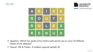 Faculty of Technology
Wordle
▶ Question: Which five words of five letters each permit you to cover 25 different
letters of the alphabet?
▶ Source: Hill  Parker: A problem squared episode 38
33 / 43
 