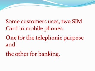 Some customers uses, two SIM
Card in mobile phones.
One for the telephonic purpose
and
the other for banking.
 