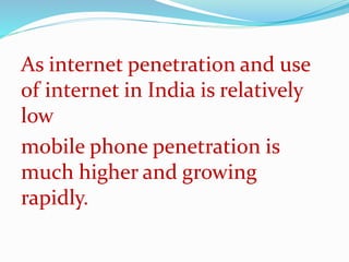 As internet penetration and use
of internet in India is relatively
low
mobile phone penetration is
much higher and growing
rapidly.
 