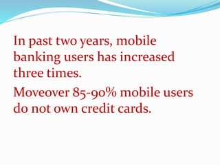 In past two years, mobile
banking users has increased
three times.
Moveover 85-90% mobile users
do not own credit cards.
 
