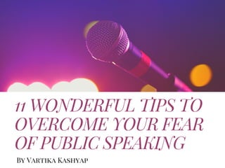 11 WONDERFUL TIPS TO
OVERCOME YOUR FEAR
OF PUBLIC SPEAKING
By Vartika Kashyap
 