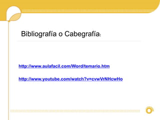 http://www.aulafacil.com/Word/temario.htm
http://www.youtube.com/watch?v=cvwVrNHcwHo
Bibliografía o Cabegrafía:
 