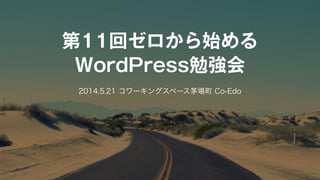 第11回ゼロから始める 
WordPress勉強会 
2014.5.21 コワーキングスペース茅場町 Co-Edo
 