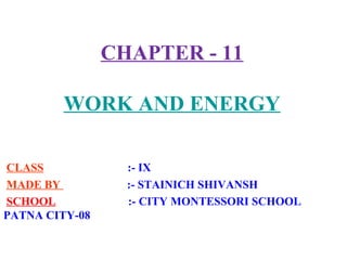 CHAPTER - 11
WORK AND ENERGY
CLASS :- IX
MADE BY :- STAINICH SHIVANSH
SCHOOL :- CITY MONTESSORI SCHOOL
PATNA CITY-08
 
