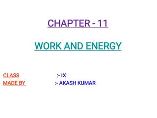 CHAPTER - 11
WORK AND ENERGY
CLASS :- IX
MADE BY :- AKASH KUMAR
 