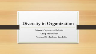 Diversity in Organization
Subject : Organizational Behavior
Group Presentation
Presented To : Professor Yun Bella
 