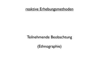 reaktive Erhebungsmethoden




Teilnehmende Beobachtung

      (Ethnographie)
 