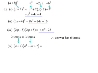 a  b

2

a2

2ab b 2

e.g. (i )  x  2   x 2  2  x  2   22
2

 x2  4x  4
(ii )  3 x  4   9 x 2  24 x  16
2

(iii )  2 p  5  2 p  5   4 p 2  25

2 terms  3 terms
(iv)  a  2   a 2  3a  7  

 answer has 6 terms

 