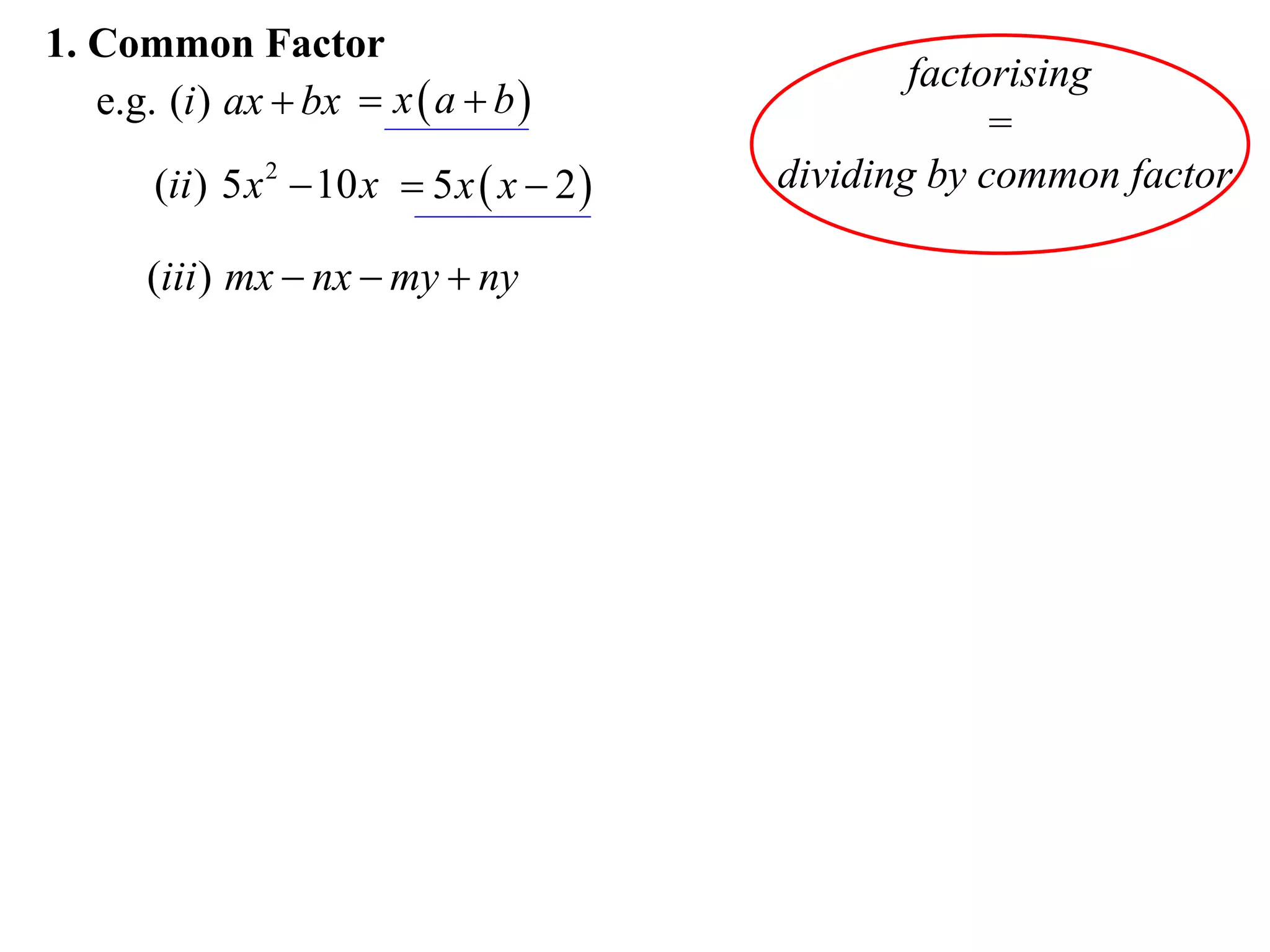 1. Common Factor
                                                    factorising
   e.g. (i ) ax  bx  x  a  b 
                                                         =
       (ii ) 5 x 2  10 x  5 x  x  2    dividing by common factor

       (iii ) mx  nx  my  ny
 