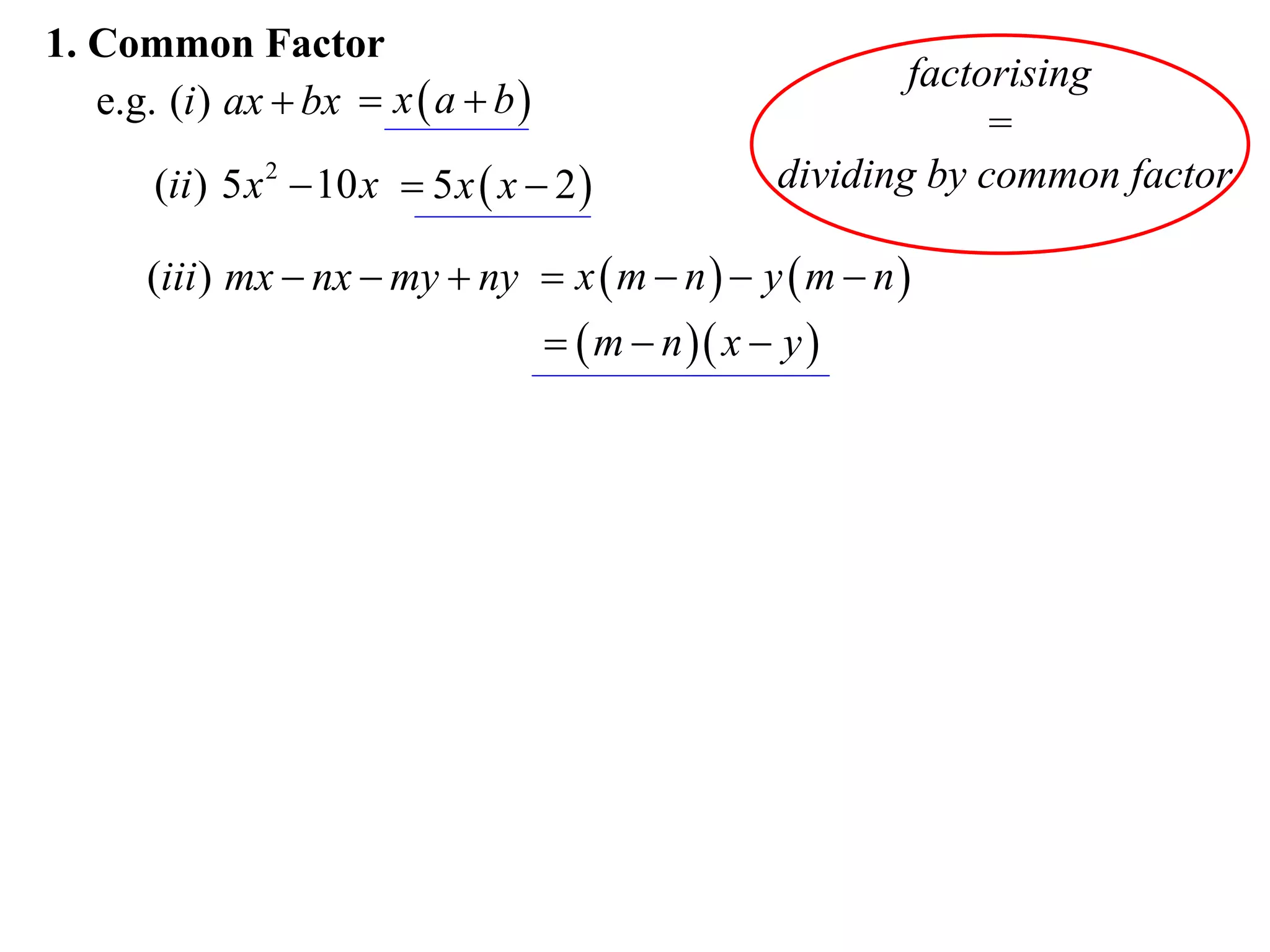 1. Common Factor
                                                             factorising
   e.g. (i ) ax  bx  x  a  b 
                                                                  =
       (ii ) 5 x 2  10 x  5 x  x  2             dividing by common factor

       (iii ) mx  nx  my  ny  x  m  n   y  m  n 
                                       m  n  x  y 
 