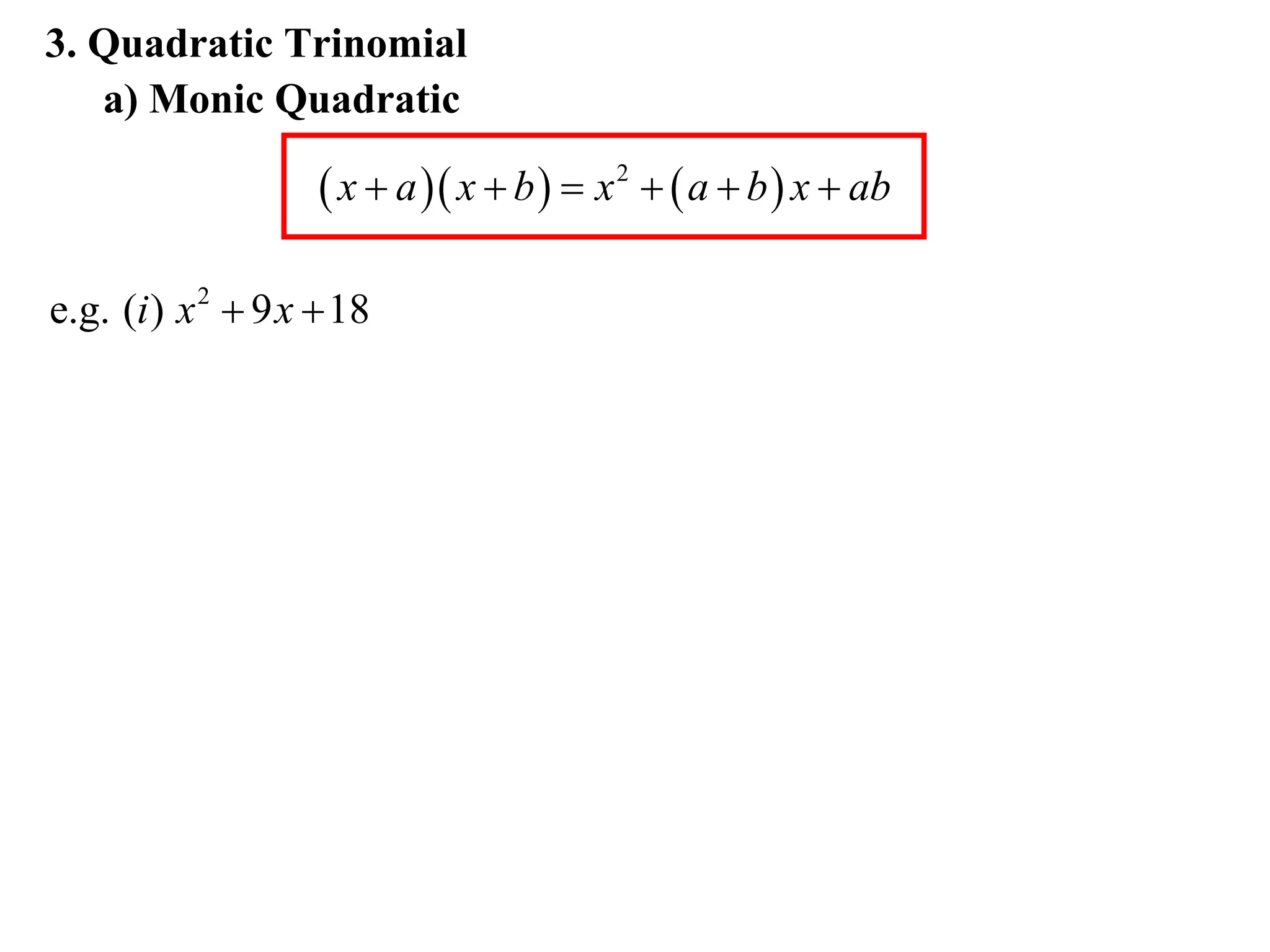 3. Quadratic Trinomial
   a) Monic Quadratic

                     x  a  x  b   x 2   a  b  x  ab

e.g. (i ) x 2  9 x  18
 