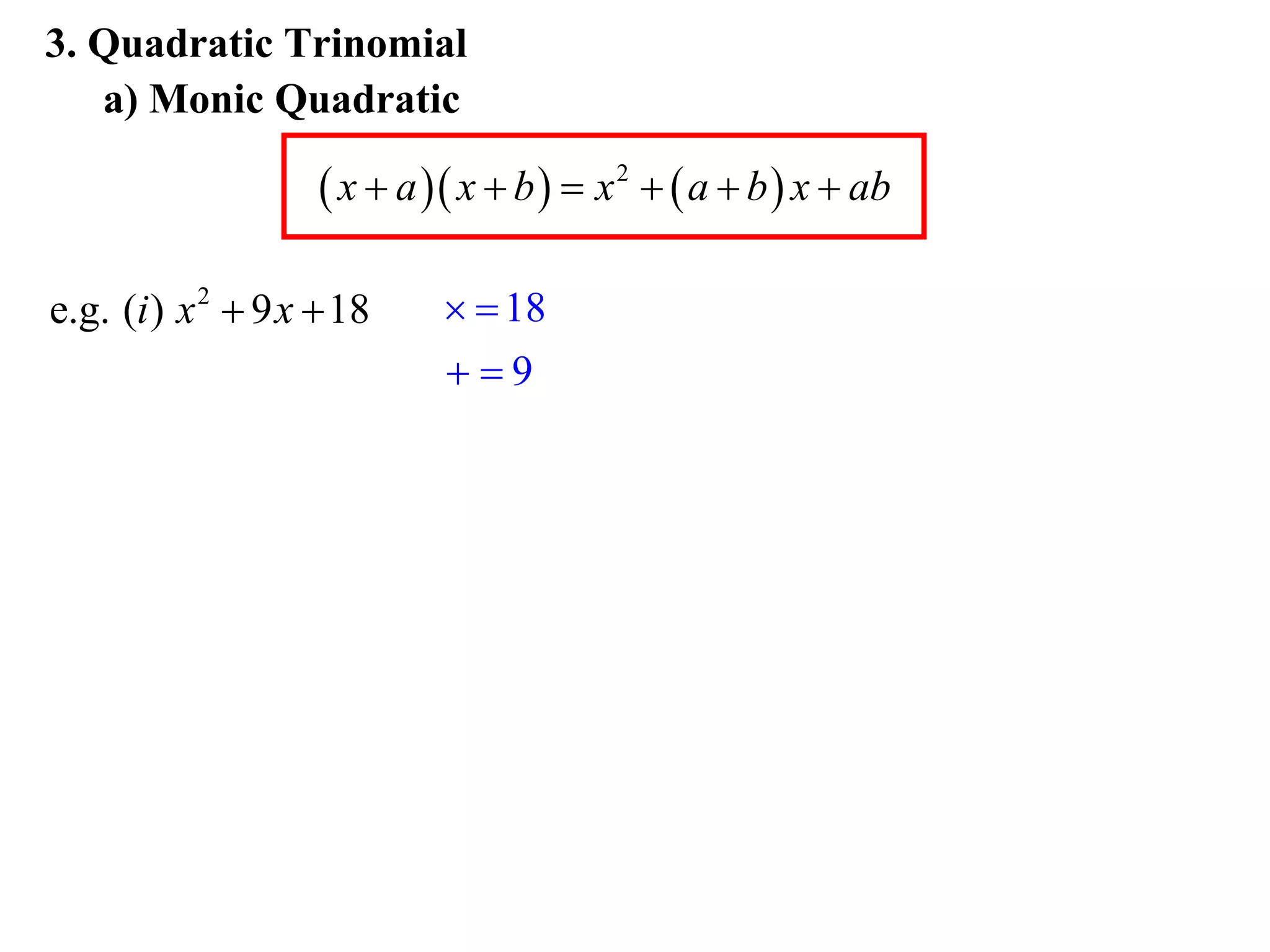 3. Quadratic Trinomial
   a) Monic Quadratic

                     x  a  x  b   x 2   a  b  x  ab

e.g. (i ) x 2  9 x  18       18
                             9
 