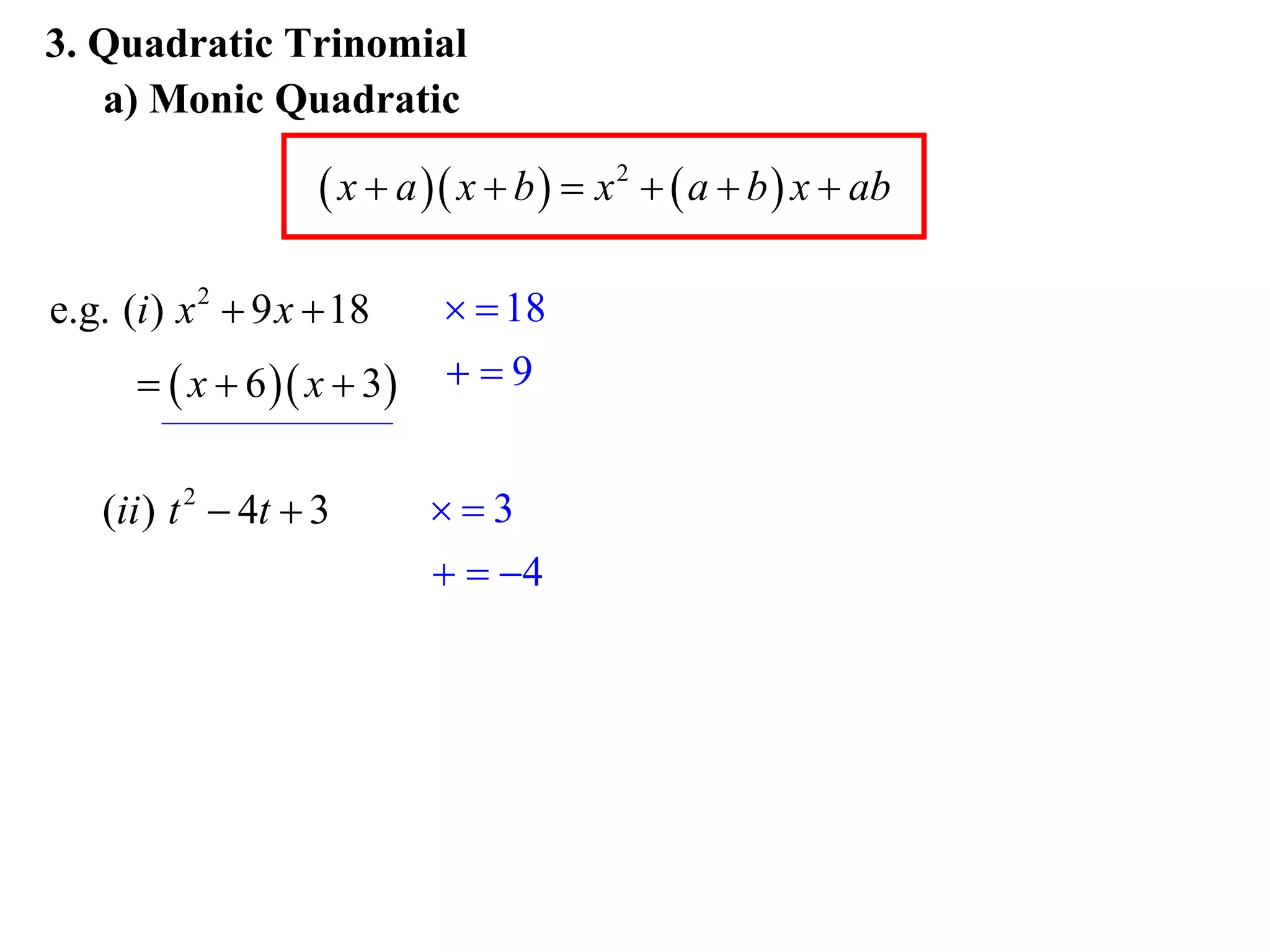3. Quadratic Trinomial
   a) Monic Quadratic

                     x  a  x  b   x 2   a  b  x  ab

e.g. (i ) x 2  9 x  18       18
        x  6  x  3    9


   (ii ) t 2  4t  3       3
                              4
 