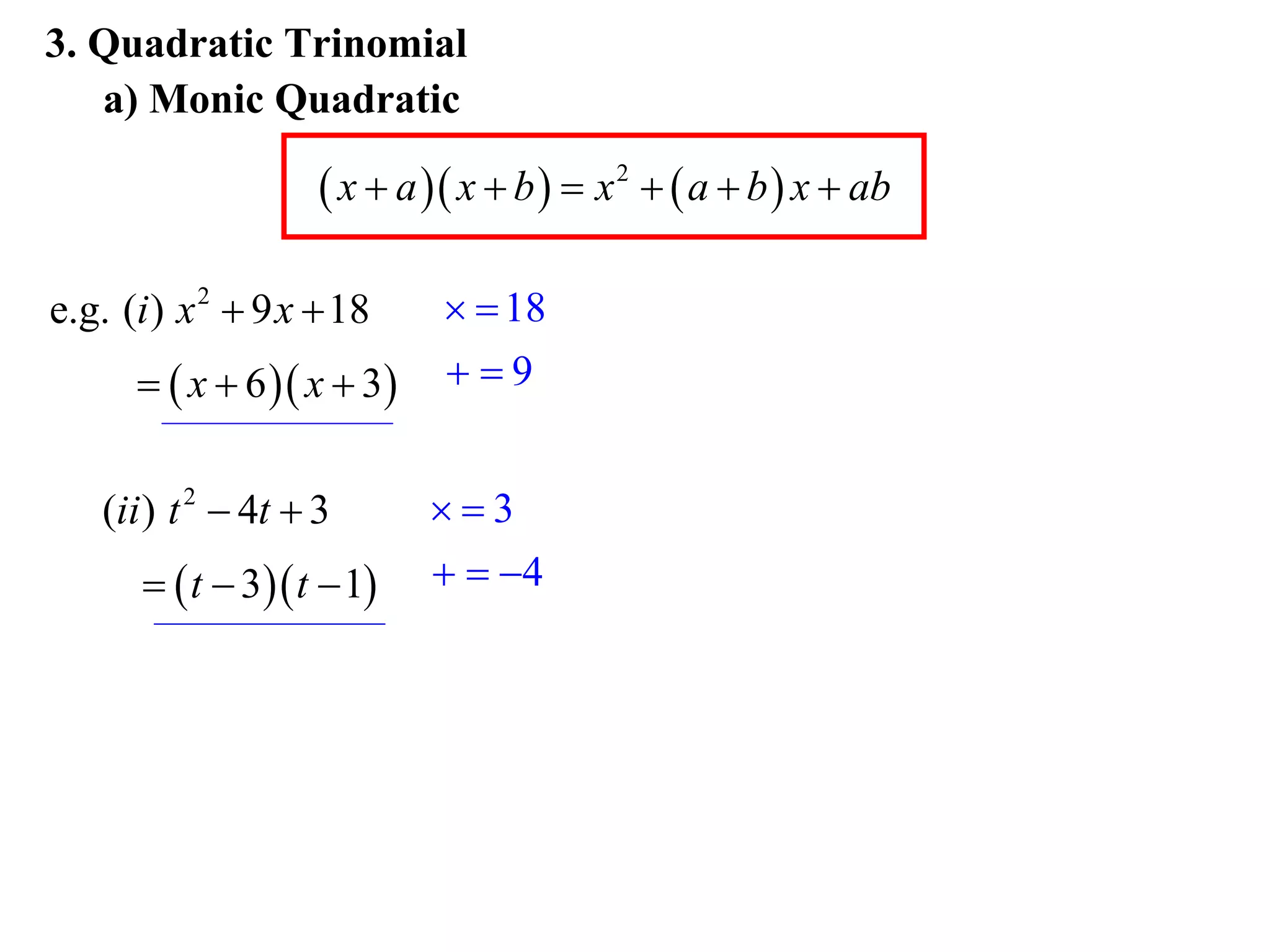 3. Quadratic Trinomial
   a) Monic Quadratic

                     x  a  x  b   x 2   a  b  x  ab

e.g. (i ) x 2  9 x  18       18
        x  6  x  3    9


   (ii ) t 2  4t  3       3
        t  3 t  1      4
 