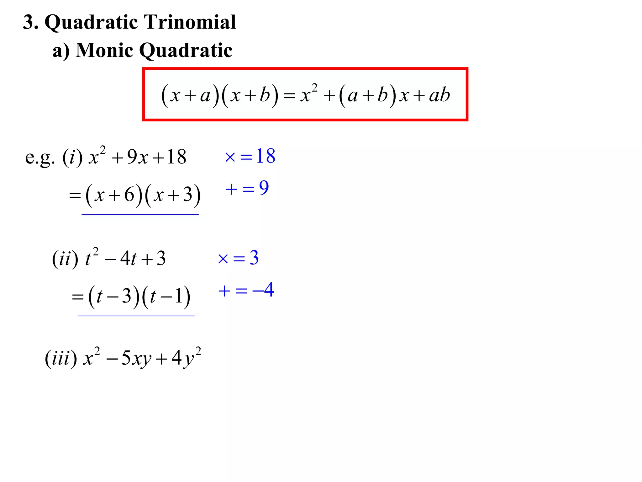 3. Quadratic Trinomial
   a) Monic Quadratic

                     x  a  x  b   x 2   a  b  x  ab

e.g. (i ) x 2  9 x  18        18
        x  6  x  3     9


   (ii ) t 2  4t  3         3
        t  3 t  1        4


  (iii ) x 2  5 xy  4 y 2
 