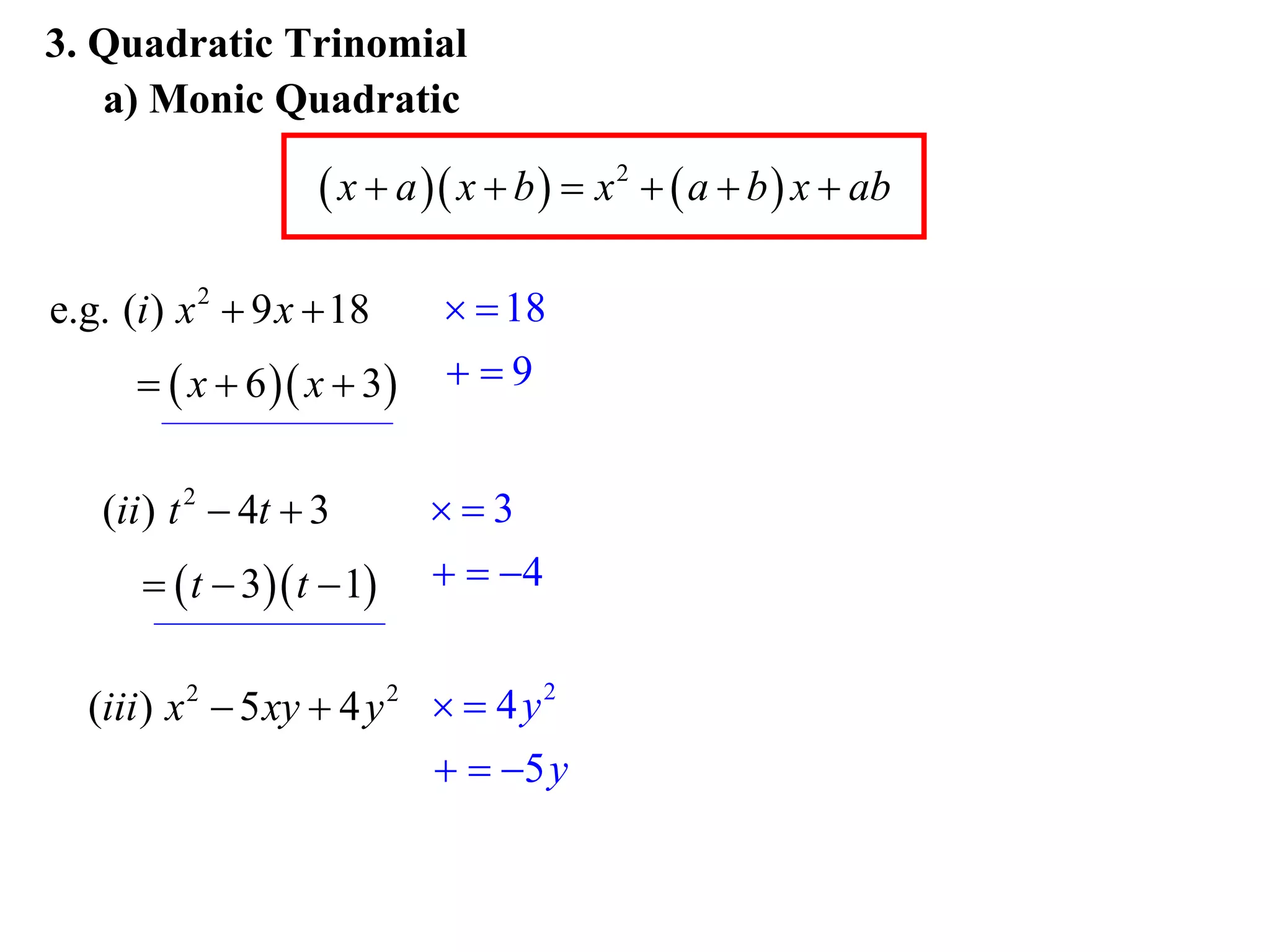 3. Quadratic Trinomial
   a) Monic Quadratic

                     x  a  x  b   x 2   a  b  x  ab

e.g. (i ) x 2  9 x  18       18
        x  6  x  3    9


   (ii ) t 2  4t  3       3
        t  3 t  1      4


  (iii ) x 2  5 xy  4 y 2   4 y 2
                              5 y
 