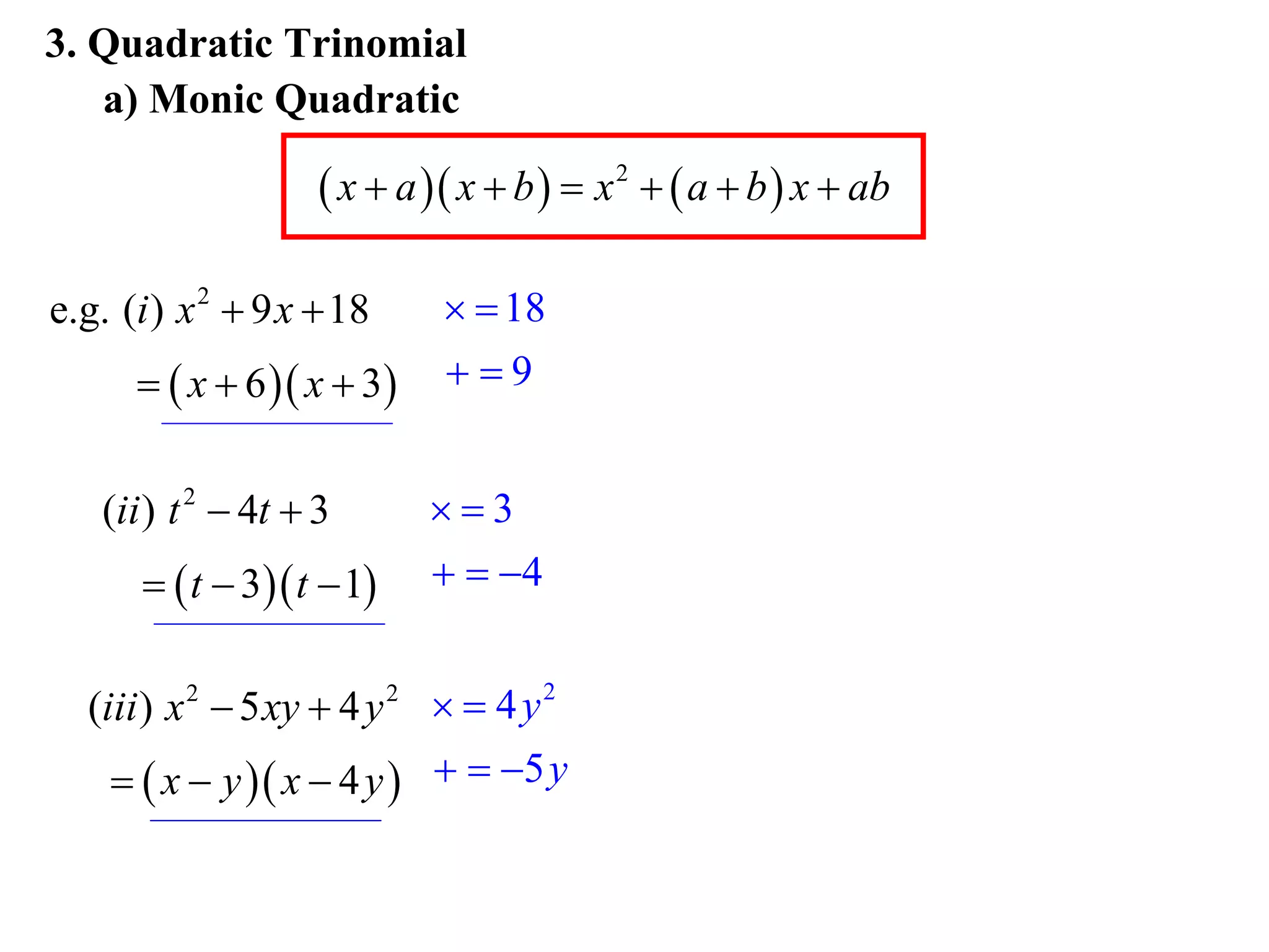 3. Quadratic Trinomial
   a) Monic Quadratic

                     x  a  x  b   x 2   a  b  x  ab

e.g. (i ) x 2  9 x  18       18
        x  6  x  3    9


   (ii ) t 2  4t  3       3
        t  3 t  1      4


  (iii ) x 2  5 xy  4 y 2   4 y 2
      x  y  x  4 y    5 y
 