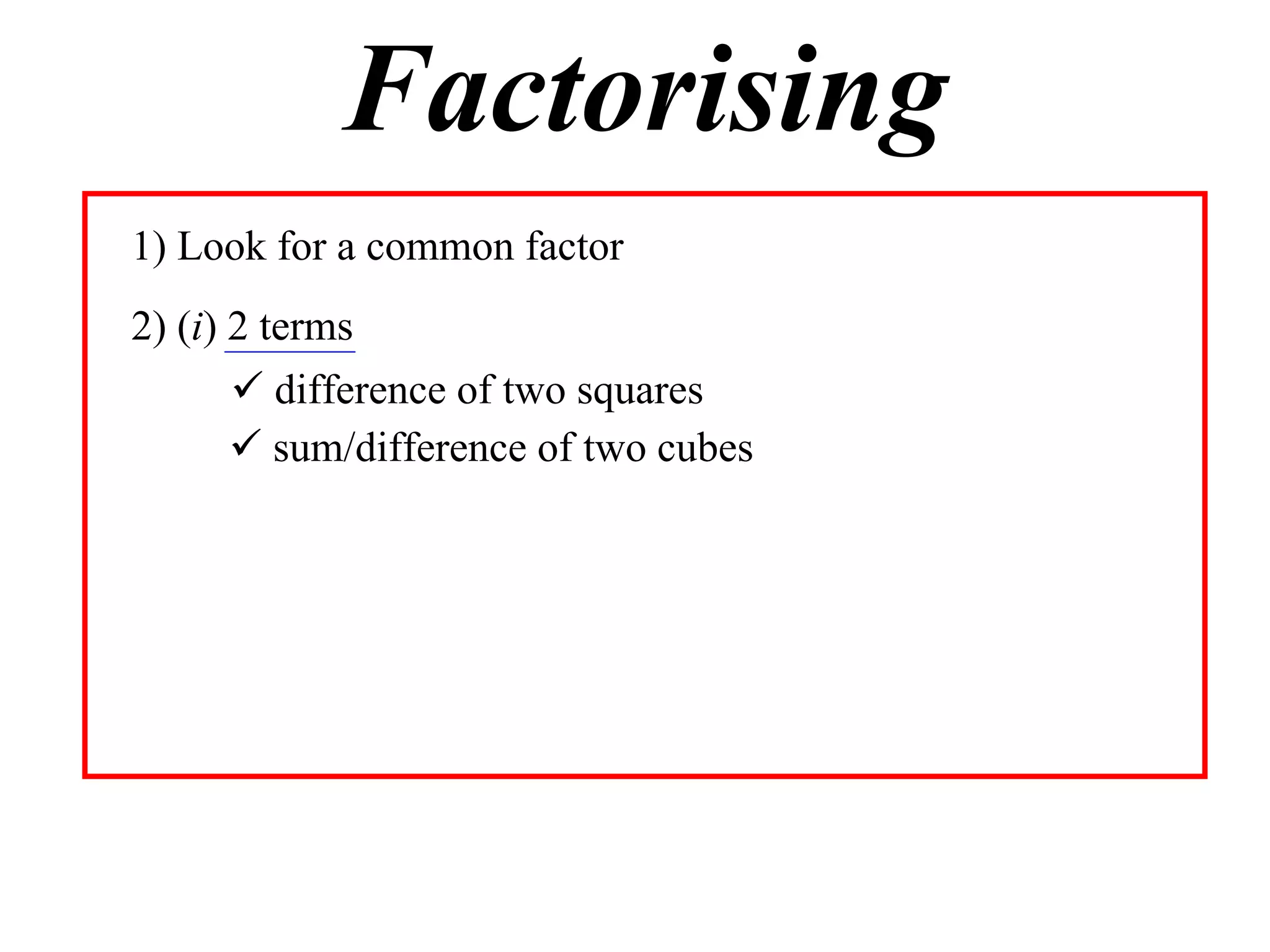 Factorising
1) Look for a common factor
2) (i) 2 terms
       difference of two squares
       sum/difference of two cubes
 