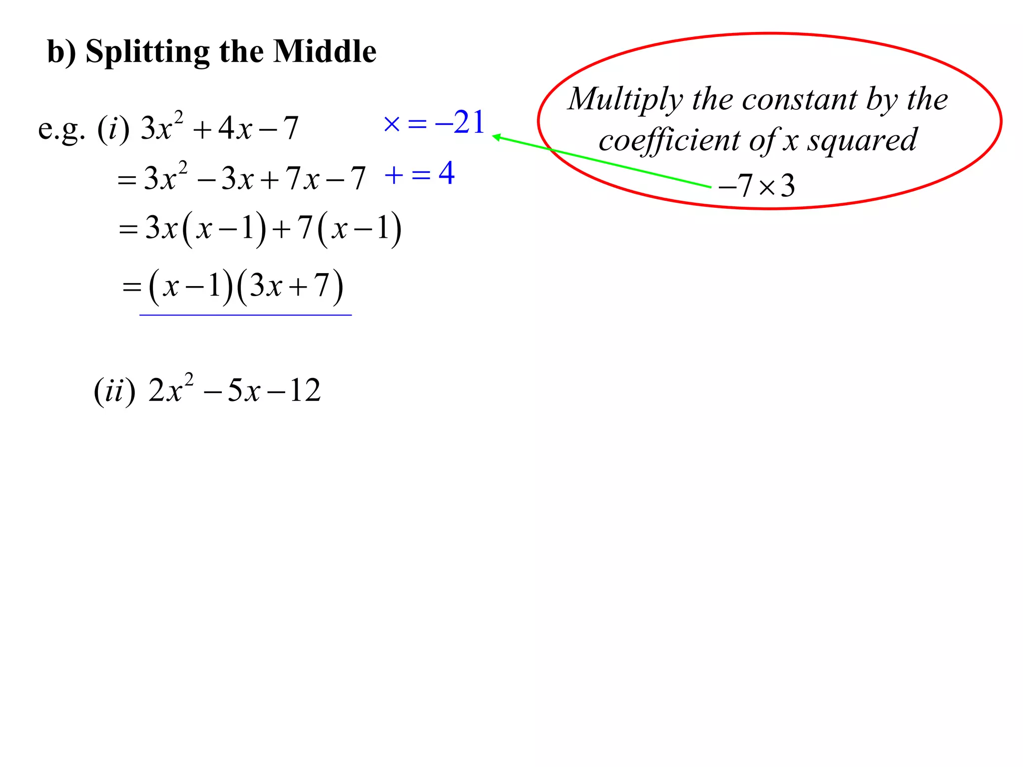 b) Splitting the Middle
                                           Multiply the constant by the
e.g. (i ) 3x  4 x  7
            2                      21
                                            coefficient of x squared
        3x 2  3x  7 x  7   4                    7  3
         3 x  x  1  7  x  1
         x  1 3 x  7 


    (ii ) 2 x 2  5 x  12
 