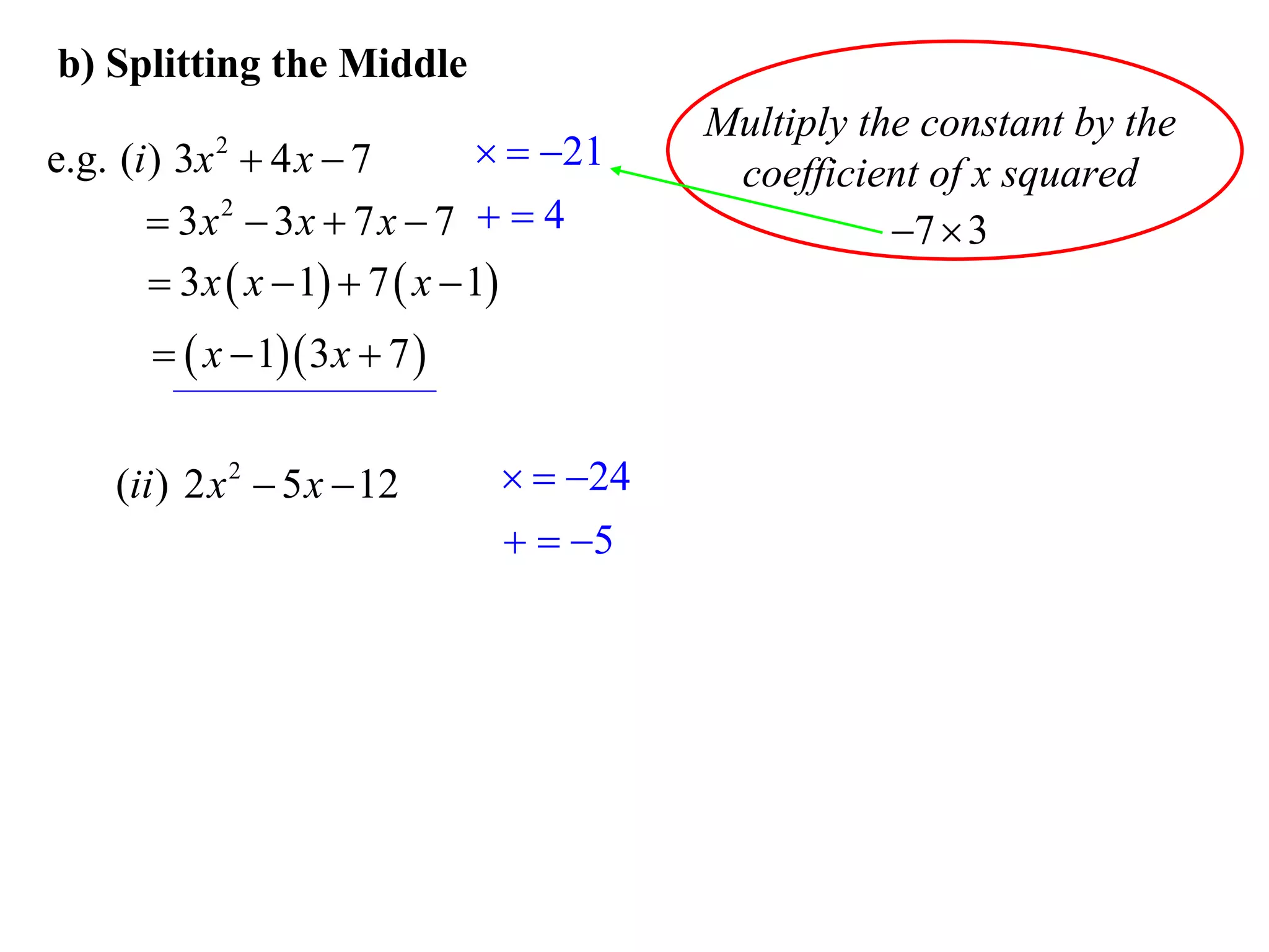 b) Splitting the Middle
                                           Multiply the constant by the
e.g. (i ) 3x  4 x  7
            2                      21
                                            coefficient of x squared
        3x 2  3x  7 x  7   4                    7  3
         3 x  x  1  7  x  1
         x  1 3 x  7 


    (ii ) 2 x 2  5 x  12        24
                                  5
 