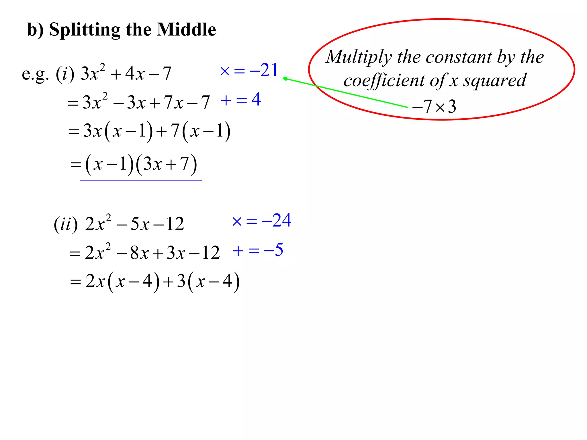 b) Splitting the Middle
                                           Multiply the constant by the
e.g. (i ) 3x  4 x  7
            2                      21
                                            coefficient of x squared
        3x 2  3x  7 x  7   4                    7  3
         3 x  x  1  7  x  1
         x  1 3 x  7 


    (ii ) 2 x 2  5 x  12        24
        2 x 2  8 x  3 x  12   5
        2 x  x  4  3 x  4
 