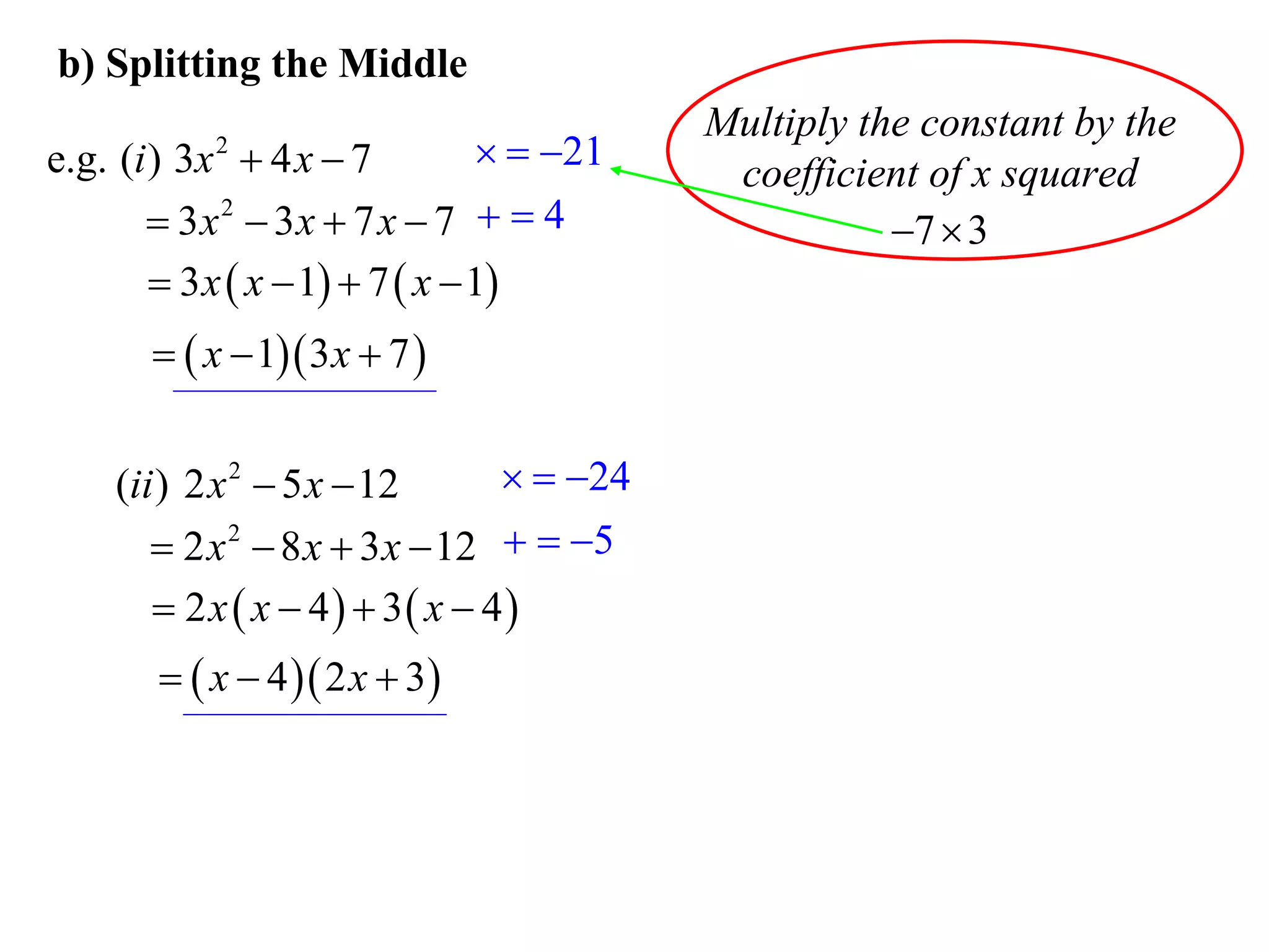 b) Splitting the Middle
                                           Multiply the constant by the
e.g. (i ) 3x  4 x  7
            2                      21
                                            coefficient of x squared
        3x 2  3x  7 x  7   4                    7  3
         3 x  x  1  7  x  1
         x  1 3 x  7 


    (ii ) 2 x 2  5 x  12        24
        2 x 2  8 x  3 x  12   5
        2 x  x  4  3 x  4
          x  4  2 x  3
 