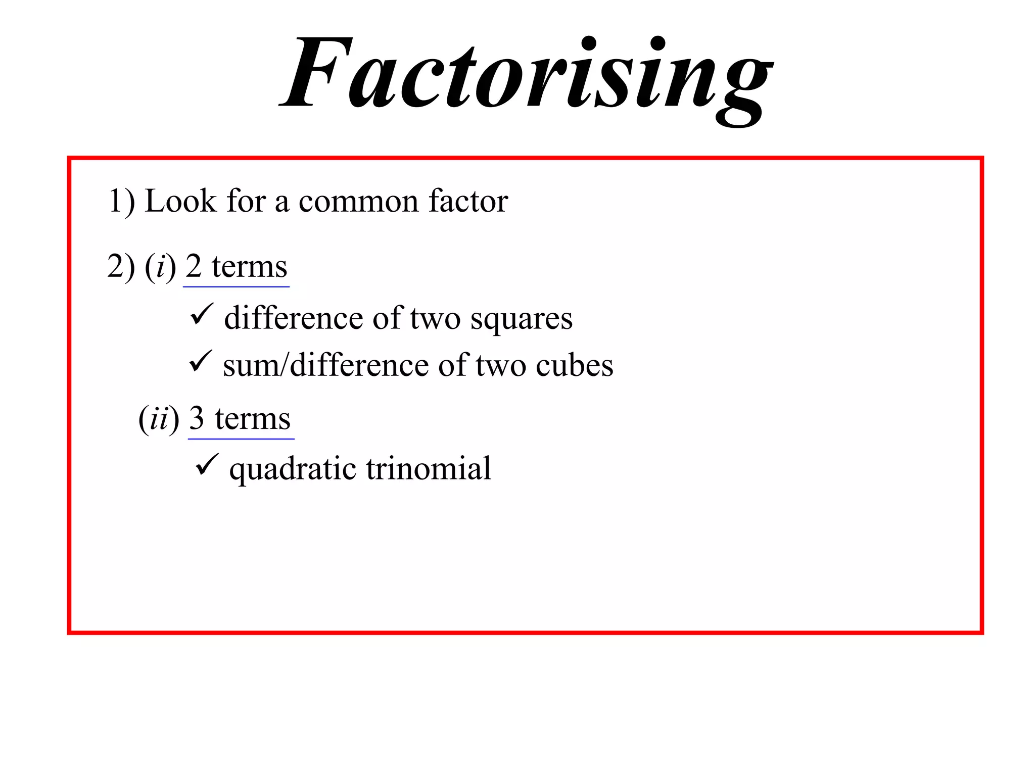 Factorising
1) Look for a common factor
2) (i) 2 terms
       difference of two squares
       sum/difference of two cubes
  (ii) 3 terms
        quadratic trinomial
 