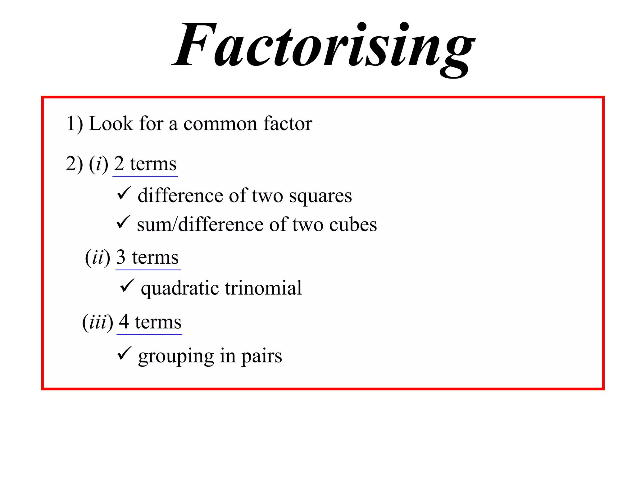 Factorising
1) Look for a common factor
2) (i) 2 terms
       difference of two squares
       sum/difference of two cubes
  (ii) 3 terms
        quadratic trinomial
  (iii) 4 terms
       grouping in pairs
 