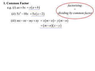 1. Common Factor
e.g. (i ) ax  bx  x  a  b 
(ii ) 5 x 2  10 x  5 x  x  2 

factorising
=
dividing by common factor

(iii ) mx  nx  my  ny  x  m  n   y  m  n 
  m  n  x  y 

 