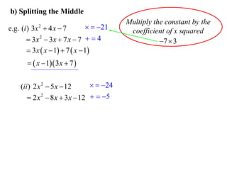 b) Splitting the Middle

  21
e.g. (i ) 3x  4 x  7
 3x 2  3x  7 x  7   4
 3 x  x  1  7  x  1
2

  x  1 3 x  7 

  24
(ii ) 2 x 2  5 x  12
 2 x 2  8 x  3 x  12   5

Multiply the constant by the
coefficient of x squared
7  3

 