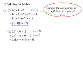 b) Splitting the Middle

  21
e.g. (i ) 3x  4 x  7
 3x 2  3x  7 x  7   4
 3 x  x  1  7  x  1
2

  x  1 3 x  7 

  24
(ii ) 2 x 2  5 x  12
 2 x 2  8 x  3 x  12   5
 2 x  x  4  3 x  4

Multiply the constant by the
coefficient of x squared
7  3

 