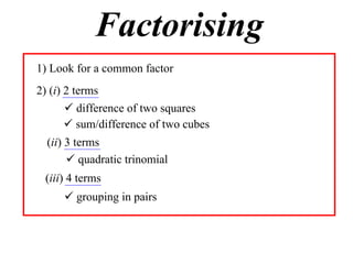 Factorising
1) Look for a common factor
2) (i) 2 terms
 difference of two squares
 sum/difference of two cubes
(ii) 3 terms
 quadratic trinomial
(iii) 4 terms
 grouping in pairs

 