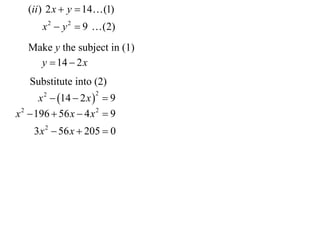 (ii ) 2 x  y  14 (1)
       x 2  y 2  9  (2)
   Make y the subject in (1)
     y  14  2 x
   Substitute into (2)
       x 2  14  2 x   9
                      2


x 2  196  56 x  4 x 2  9
     3 x 2  56 x  205  0
 