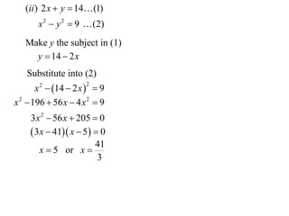 (ii ) 2 x  y  14 (1)
       x 2  y 2  9  (2)
   Make y the subject in (1)
     y  14  2 x
   Substitute into (2)
       x 2  14  2 x   9
                      2


x 2  196  56 x  4 x 2  9
     3 x 2  56 x  205  0
      3x  41 x  5   0
                         41
        x  5 or x 
                          3
 