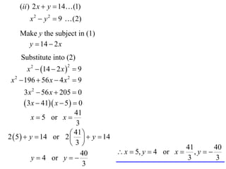(ii ) 2 x  y  14 (1)
        x 2  y 2  9  (2)
    Make y the subject in (1)
      y  14  2 x
    Substitute into (2)
        x 2  14  2 x   9
                       2


 x 2  196  56 x  4 x 2  9
        3 x 2  56 x  205  0
         3x  41 x  5   0
                            41
           x  5 or x 
                             3
                           41    14
2  5   y  14 or 2   y
                          3
                                                             41       40
                               40        x  5, y  4 or x  , y  
           y  4 or y                                      3        3
                                3
 