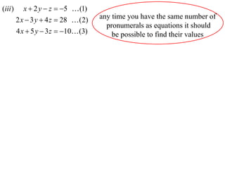 (iii )      x  2 y  z  5  (1)
         2 x  3 y  4 z  28  (2)   any time you have the same number of
                                        pronumerals as equations it should
         4 x  5 y  3 z  10 (3)       be possible to find their values
 