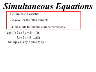 Simultaneous Equations
  1) Eliminate a variable
  2) Solve for the other variable

  3) Substitute to find the eliminated variable
e.g. (i ) 2 x  3 y  21 (1)
       5 x  2 y  3  (2)
 Multiply (1) by 2 and (2) by 3
 