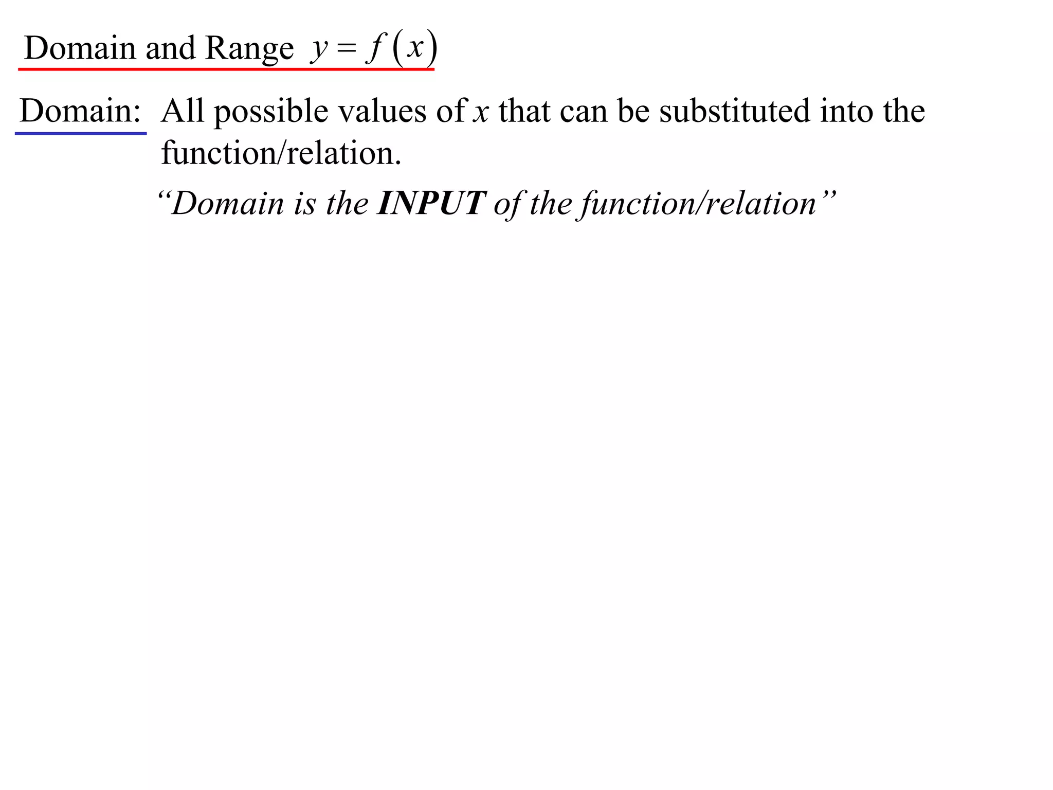 Domain and Range y  f  x 
Domain: All possible values of x that can be substituted into the
        function/relation.
        “Domain is the INPUT of the function/relation”
 