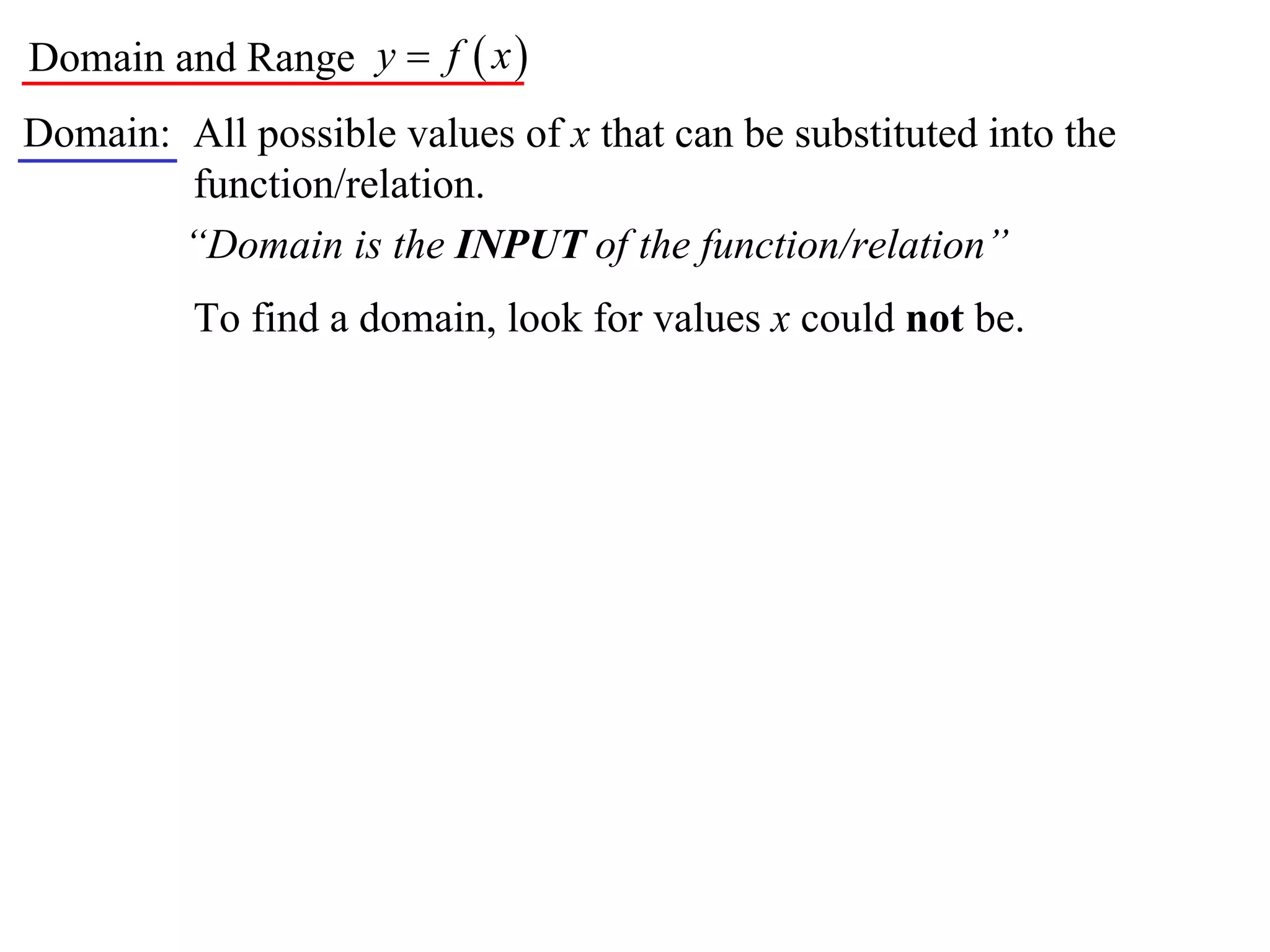 Domain and Range y  f  x 
Domain: All possible values of x that can be substituted into the
        function/relation.
        “Domain is the INPUT of the function/relation”
          To find a domain, look for values x could not be.
 