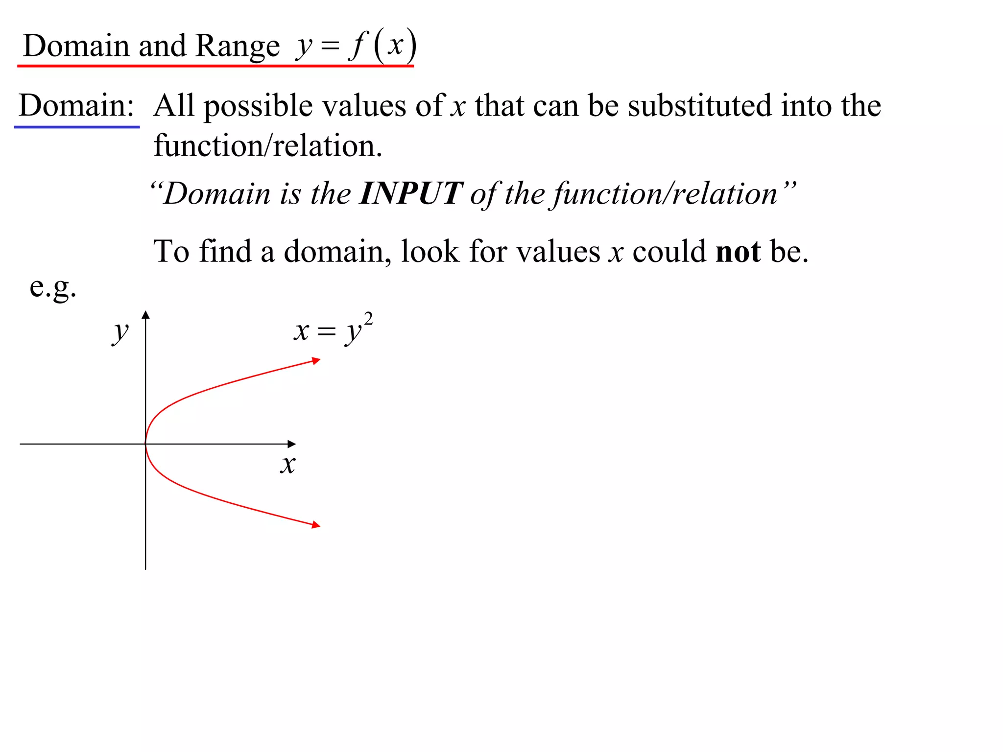 Domain and Range y  f  x 
Domain: All possible values of x that can be substituted into the
        function/relation.
        “Domain is the INPUT of the function/relation”
           To find a domain, look for values x could not be.
e.g.
       y             x  y2


                    x
 