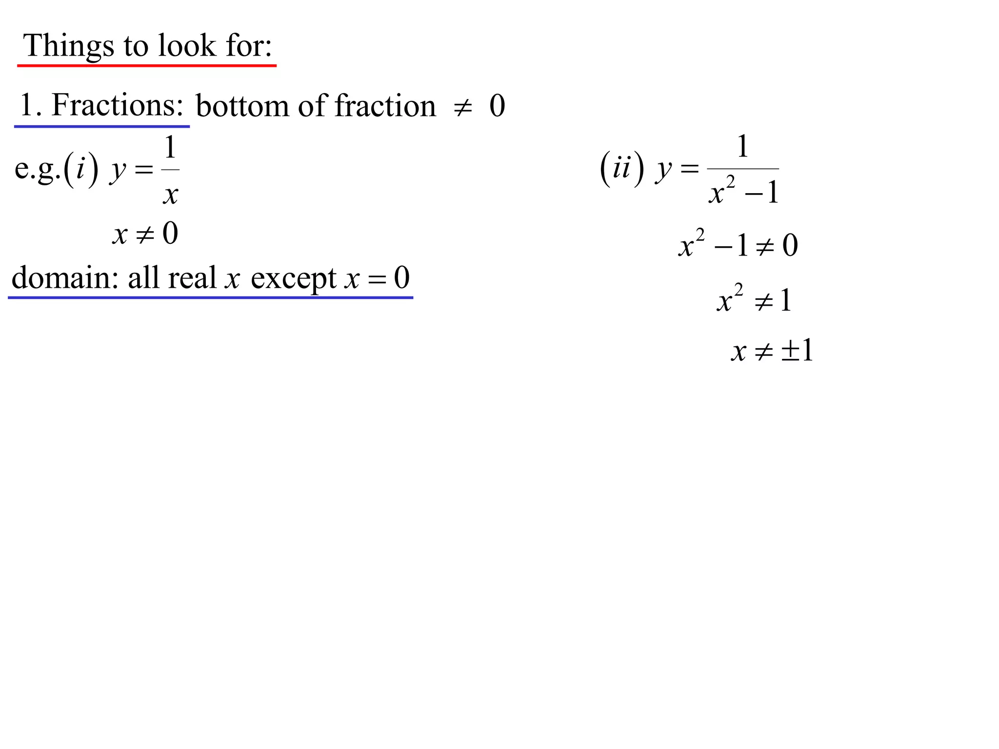Things to look for:
1. Fractions: bottom of fraction  0
               1                                      1
e.g.  i  y                           ii  y 
               x                                    x2 1
           x0                                 x2 1  0
domain: all real x except x  0
                                                    x2  1
                                                     x  1
 