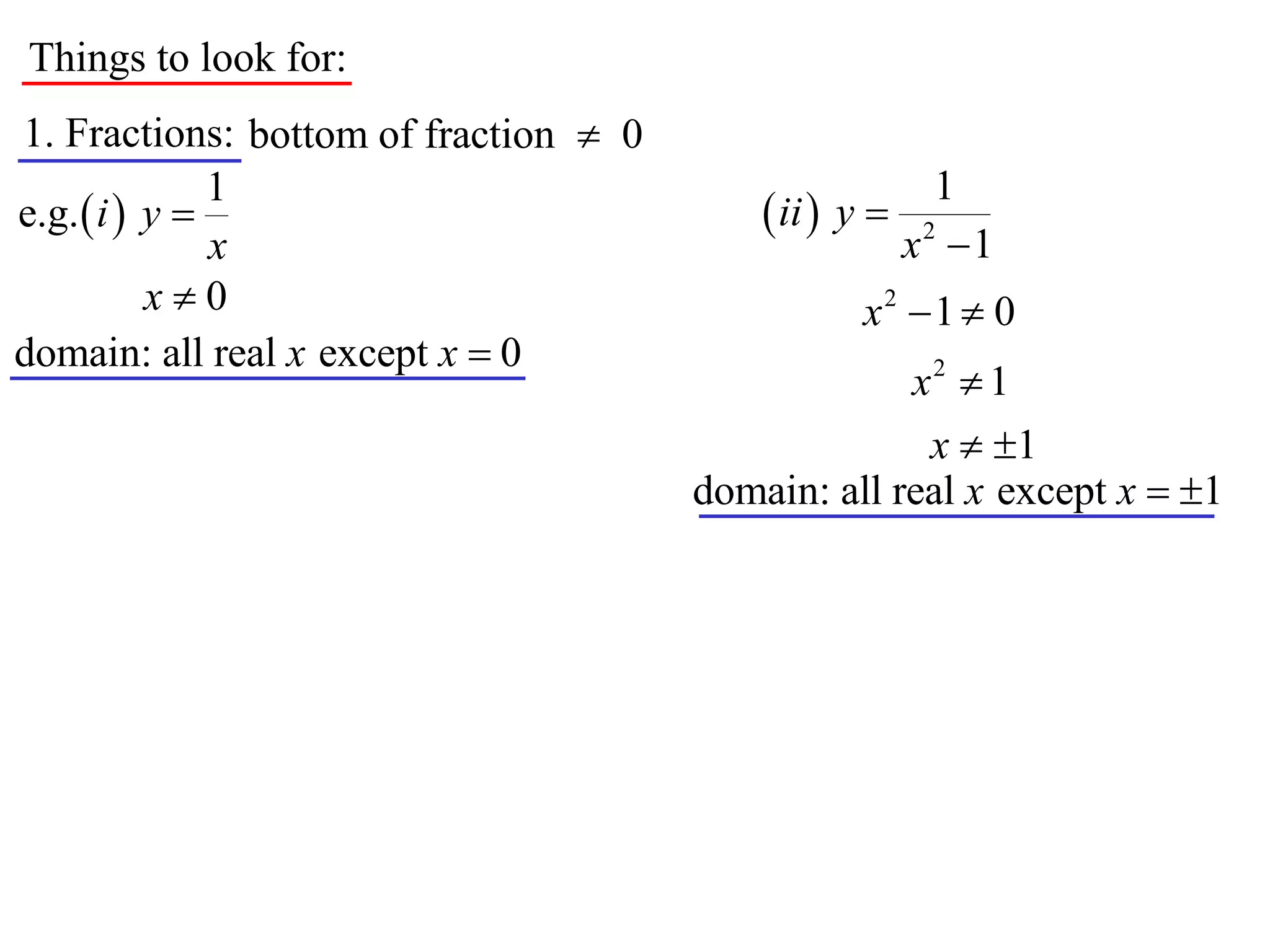 Things to look for:
1. Fractions: bottom of fraction  0
               1                                          1
e.g.  i  y                               ii  y 
               x                                        x2 1
           x0                                     x2 1  0
domain: all real x except x  0
                                                    x2  1
                                                     x  1
                                       domain: all real x except x  1
 